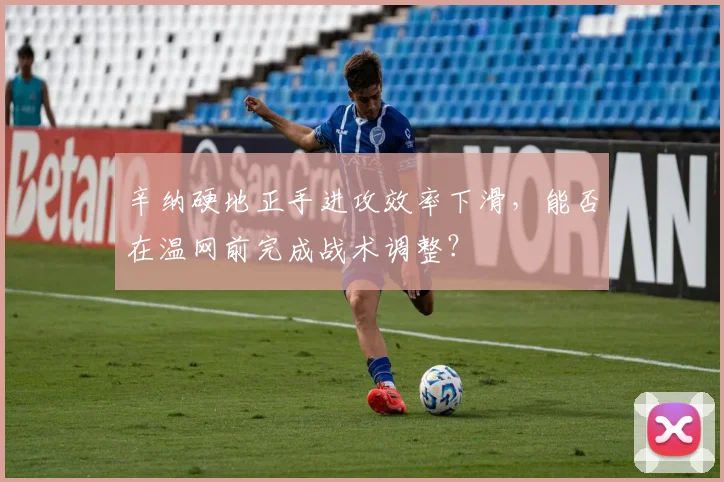 辛纳硬地正手进攻效率下滑，能否在温网前完成战术调整？